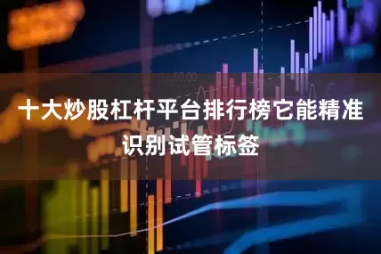十大炒股杠杆平台排行榜它能精准识别试管标签