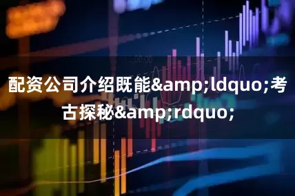 配资公司介绍既能&ldquo;考古探秘&rdquo;