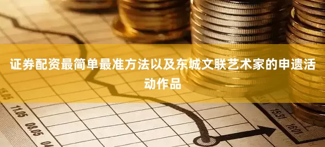 证券配资最简单最准方法以及东城文联艺术家的申遗活动作品